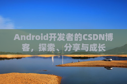 Android开发者的CSDN博客，探索、分享与成长